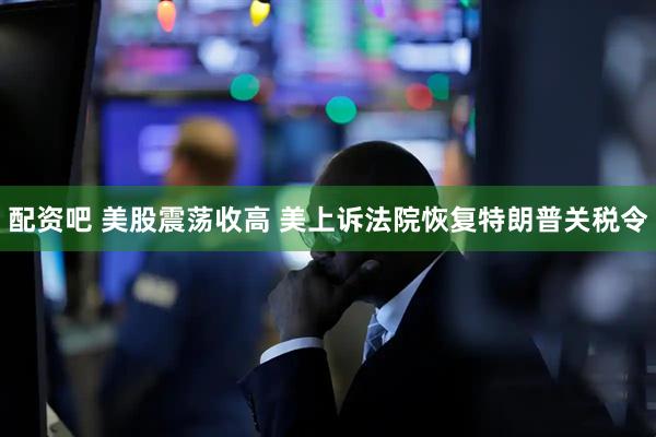 配资吧 美股震荡收高 美上诉法院恢复特朗普关税令