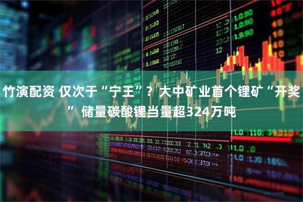 竹演配资 仅次于“宁王”？大中矿业首个锂矿“开奖” 储量碳酸锂当量超324万吨