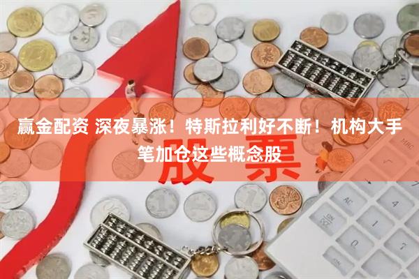 赢金配资 深夜暴涨！特斯拉利好不断！机构大手笔加仓这些概念股