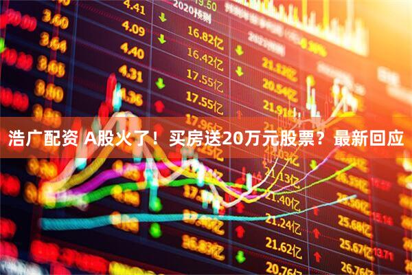 浩广配资 A股火了！买房送20万元股票？最新回应