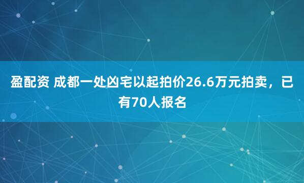 盈配资 成都一处凶宅以起拍价26.6万元拍卖，已有70人报名