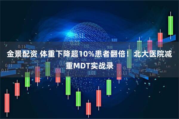 金景配资 体重下降超10%患者翻倍！北大医院减重MDT实战录