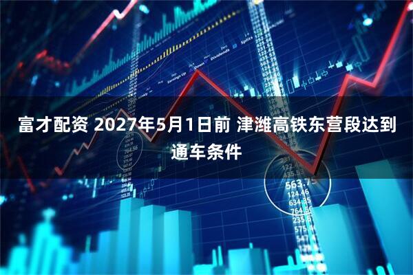 富才配资 2027年5月1日前 津潍高铁东营段达到通车条件