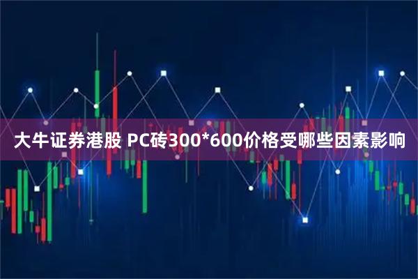大牛证券港股 PC砖300*600价格受哪些因素影响