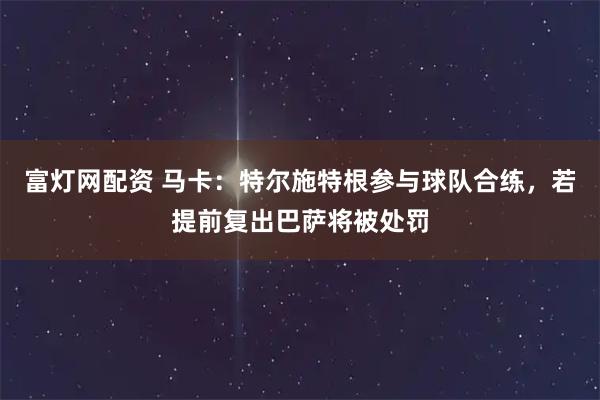 富灯网配资 马卡:特尔施特根参与球队合练,若提前复出巴萨将被处罚
