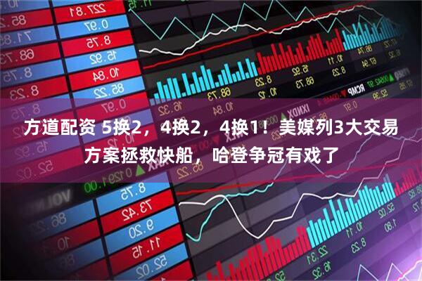 方道配资 5换2,4换2,4换1!美媒列3大交易方案拯救快船,哈登争冠有戏了