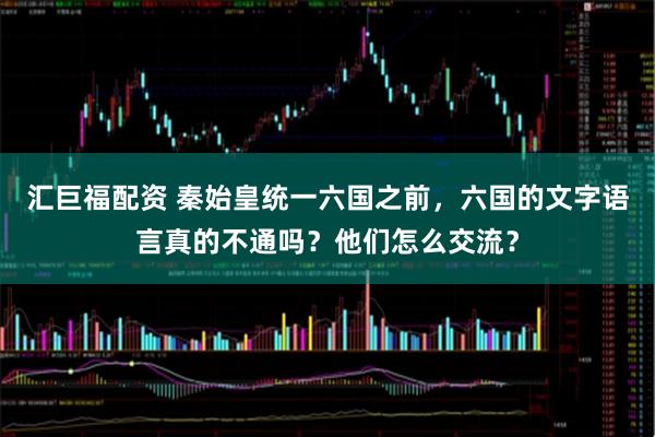 汇巨福配资 秦始皇统一六国之前,六国的文字语言真的不通吗?他们怎么交流?