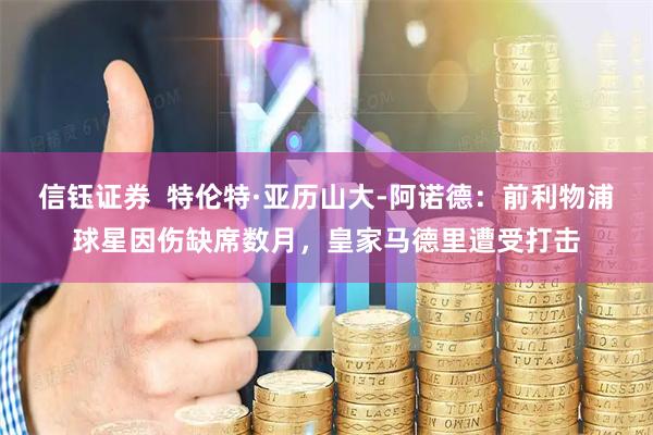 信钰证券 特伦特·亚历山大-阿诺德:前利物浦球星因伤缺席数月,皇家马德里遭受打击