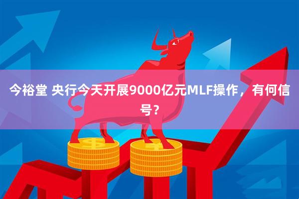 今裕堂 央行今天开展9000亿元MLF操作,有何信号?
