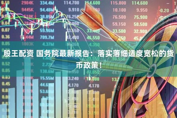 股王配资 国务院最新报告：落实落细适度宽松的货币政策！