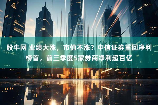 股牛网 业绩大涨,市值不涨?中信证券重回净利榜首,前三季度5家券商净利超百亿