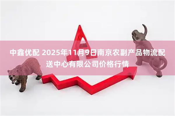 中鑫优配 2025年11月9日南京农副产品物流配送中心有限公司价格行情