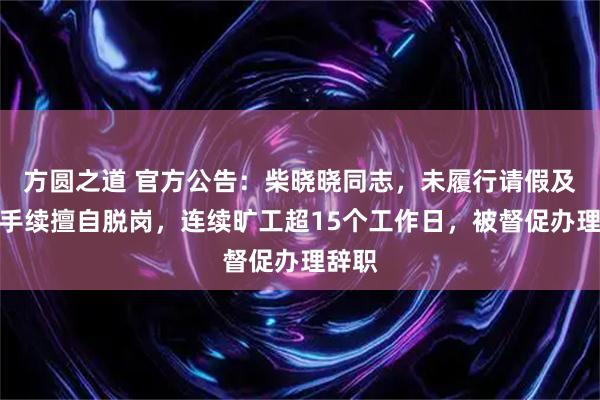 方圆之道 官方公告:柴晓晓同志,未履行请假及报备手续擅自脱岗,连续旷工超15个工作日,被督促办理辞职