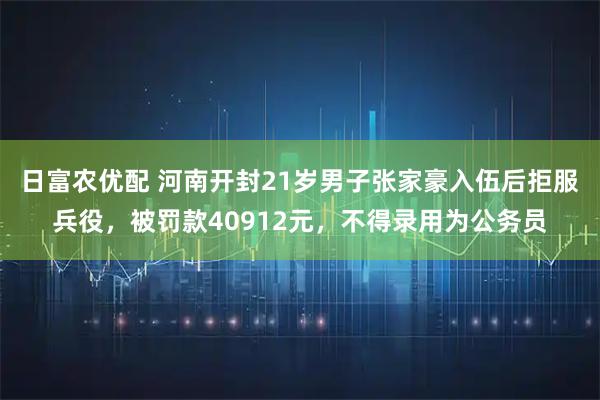 日富农优配 河南开封21岁男子张家豪入伍后拒服兵役,被罚款40912元,不得录用为公务员