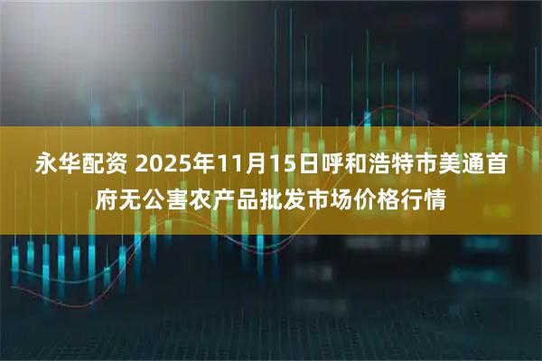 永华配资 2025年11月15日呼和浩特市美通首府无公害农产品批发市场价格行情