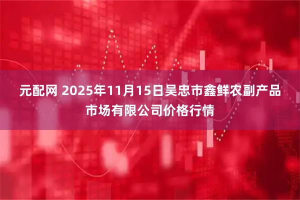 元配网 2025年11月15日吴忠市鑫鲜农副产品市场有限公司价格行情
