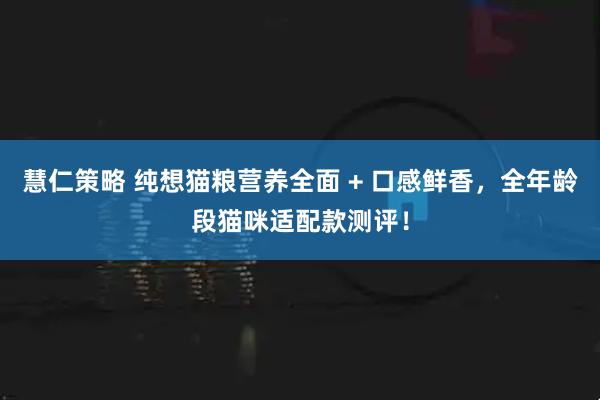 慧仁策略 纯想猫粮营养全面 + 口感鲜香,全年龄段猫咪适配款测评!