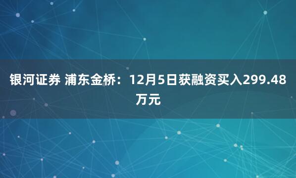 银河证券 浦东金桥:12月5日获融资买入299.48万元