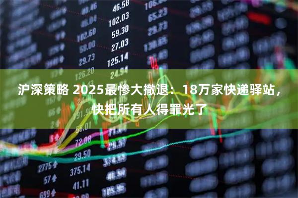 沪深策略 2025最惨大撤退:18万家快递驿站,快把所有人得罪光了