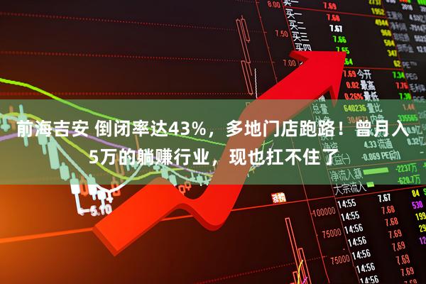 前海吉安 倒闭率达43%,多地门店跑路!曾月入5万的躺赚行业,现也扛不住了