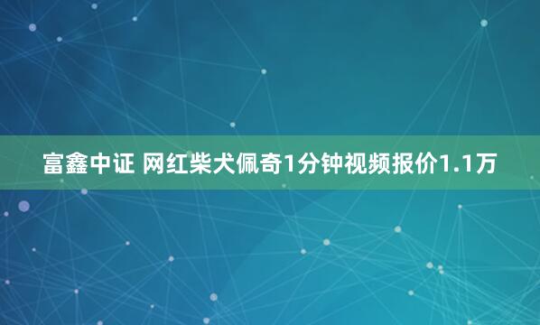 富鑫中证 网红柴犬佩奇1分钟视频报价1.1万