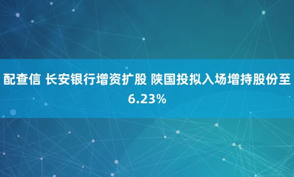 配查信 长安银行增资扩股 陕国投拟入场增持股份至6.23%