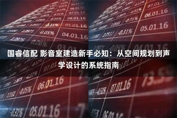 国睿信配 影音室建造新手必知：从空间规划到声学设计的系统指南
