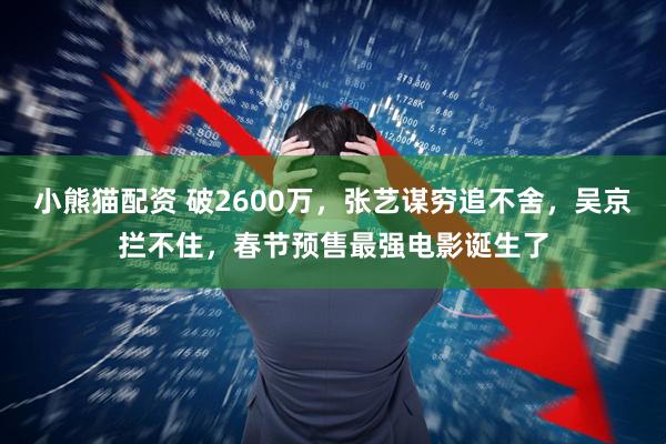 小熊猫配资 破2600万,张艺谋穷追不舍,吴京拦不住,春节预售最强电影诞生了