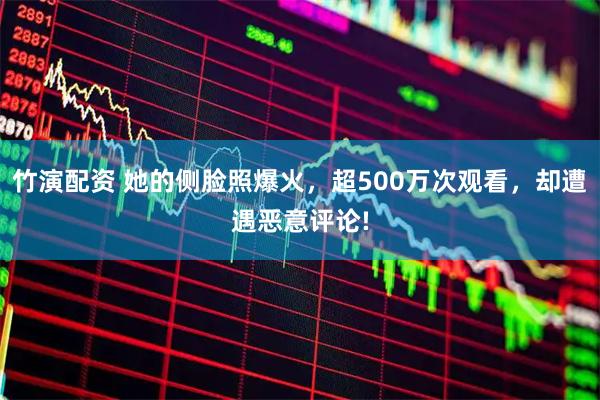竹演配资 她的侧脸照爆火，超500万次观看，却遭遇恶意评论!