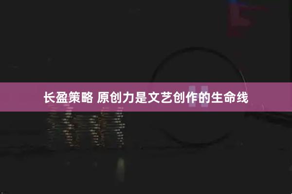 长盈策略 原创力是文艺创作的生命线