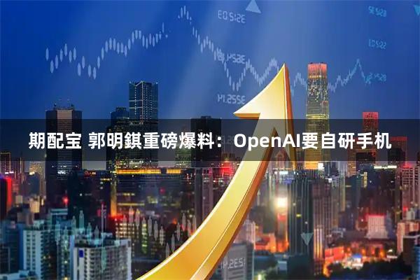 期配宝 郭明錤重磅爆料：OpenAI要自研手机