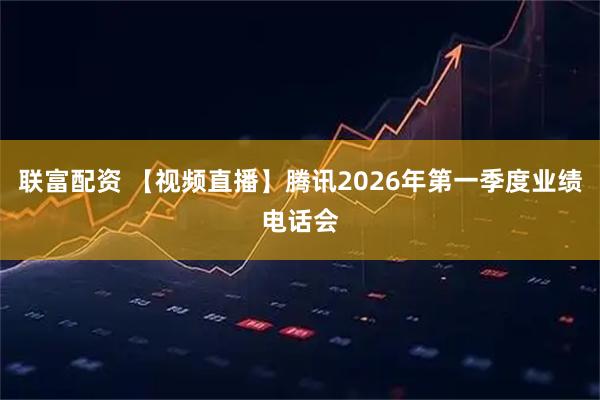 联富配资 【视频直播】腾讯2026年第一季度业绩电话会