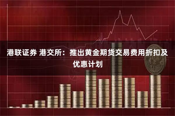 港联证券 港交所：推出黄金期货交易费用折扣及优惠计划