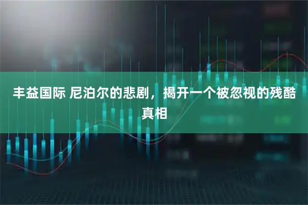 丰益国际 尼泊尔的悲剧，揭开一个被忽视的残酷真相