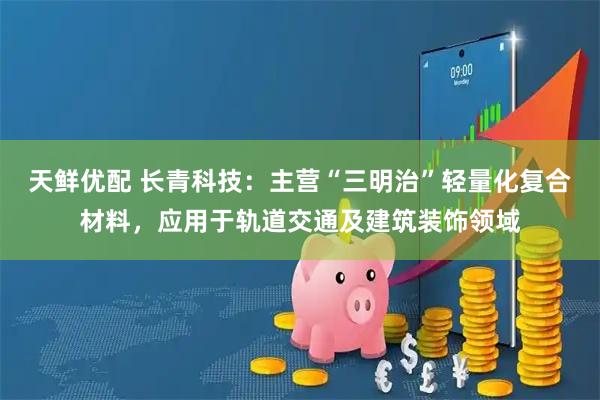 天鲜优配 长青科技：主营“三明治”轻量化复合材料，应用于轨道交通及建筑装饰领域